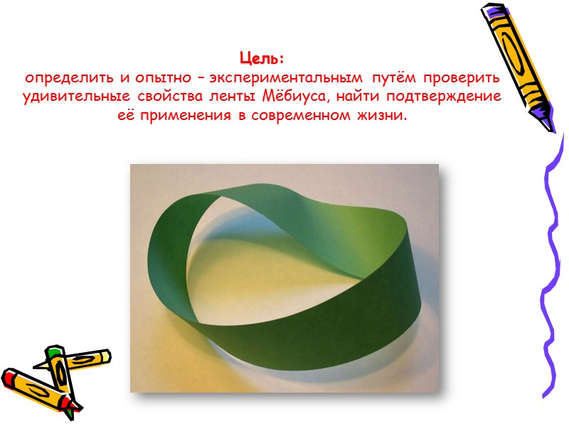 Цель:   определить и опытно – экспериментальным путём проверить удивительные свойства ленты Мёбиуса,